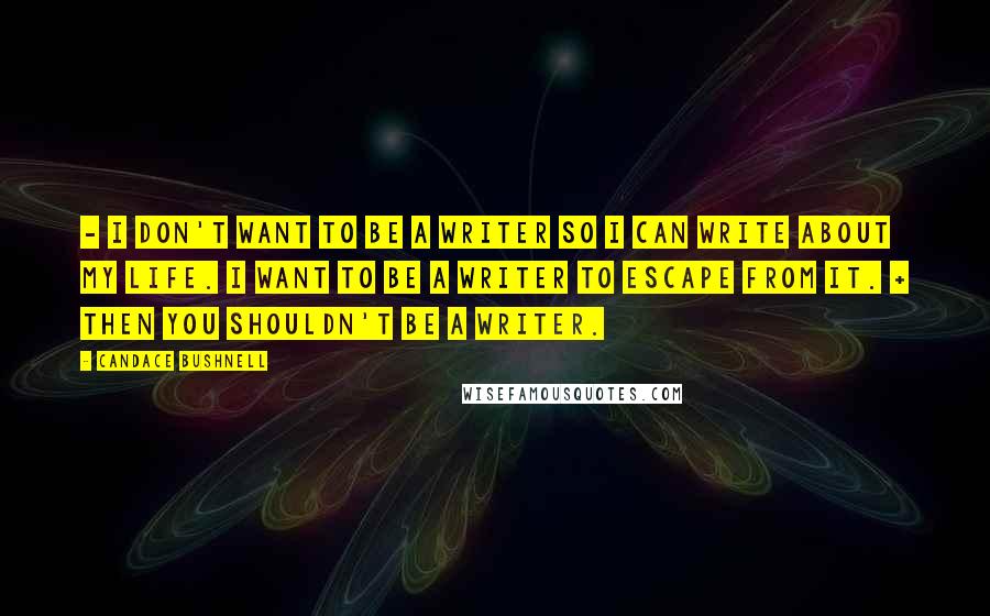 Candace Bushnell Quotes: - I don't want to be a writer so I can write about my life. I want to be a writer to escape from it. + Then you shouldn't be a writer.