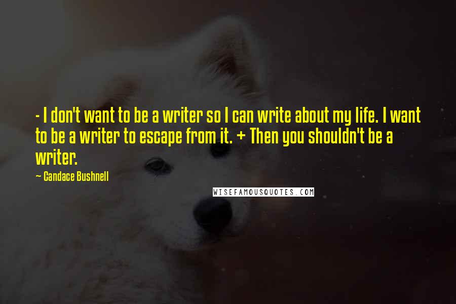 Candace Bushnell Quotes: - I don't want to be a writer so I can write about my life. I want to be a writer to escape from it. + Then you shouldn't be a writer.