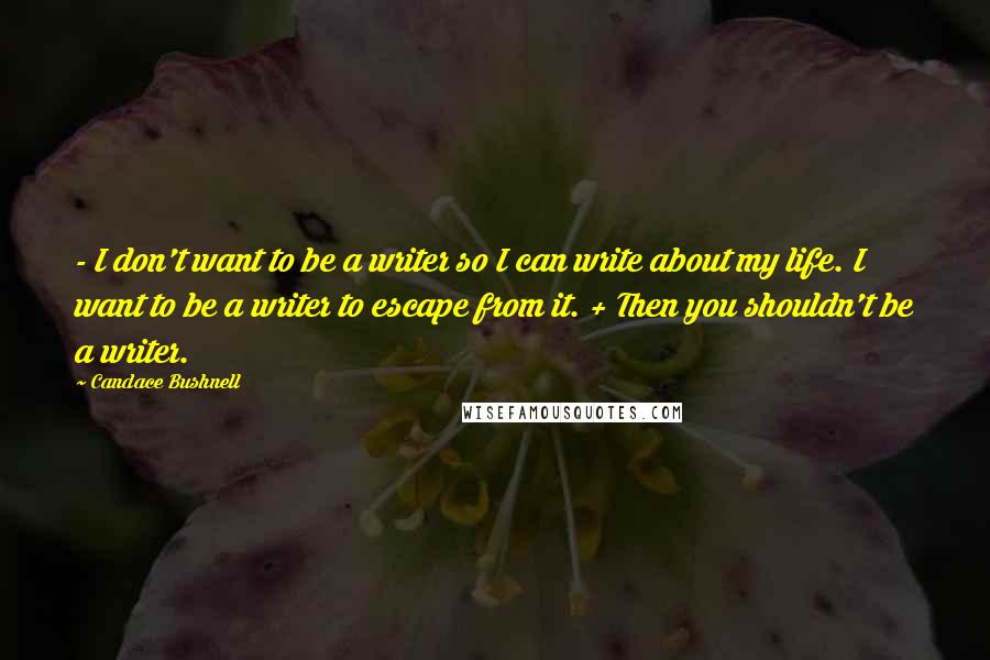 Candace Bushnell Quotes: - I don't want to be a writer so I can write about my life. I want to be a writer to escape from it. + Then you shouldn't be a writer.