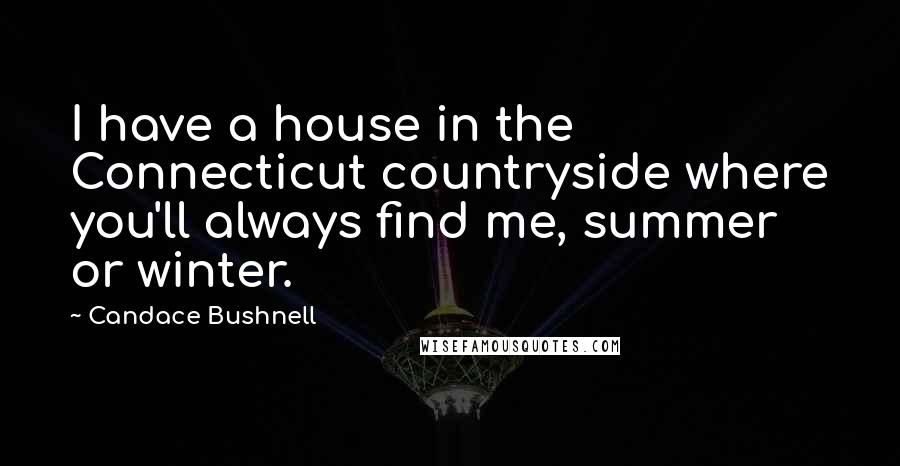 Candace Bushnell Quotes: I have a house in the Connecticut countryside where you'll always find me, summer or winter.