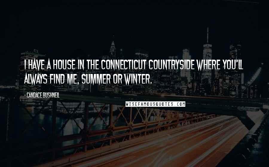 Candace Bushnell Quotes: I have a house in the Connecticut countryside where you'll always find me, summer or winter.