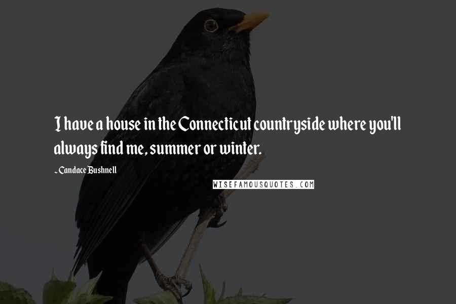 Candace Bushnell Quotes: I have a house in the Connecticut countryside where you'll always find me, summer or winter.