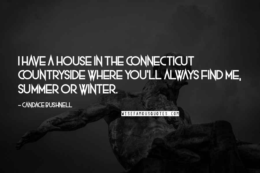 Candace Bushnell Quotes: I have a house in the Connecticut countryside where you'll always find me, summer or winter.