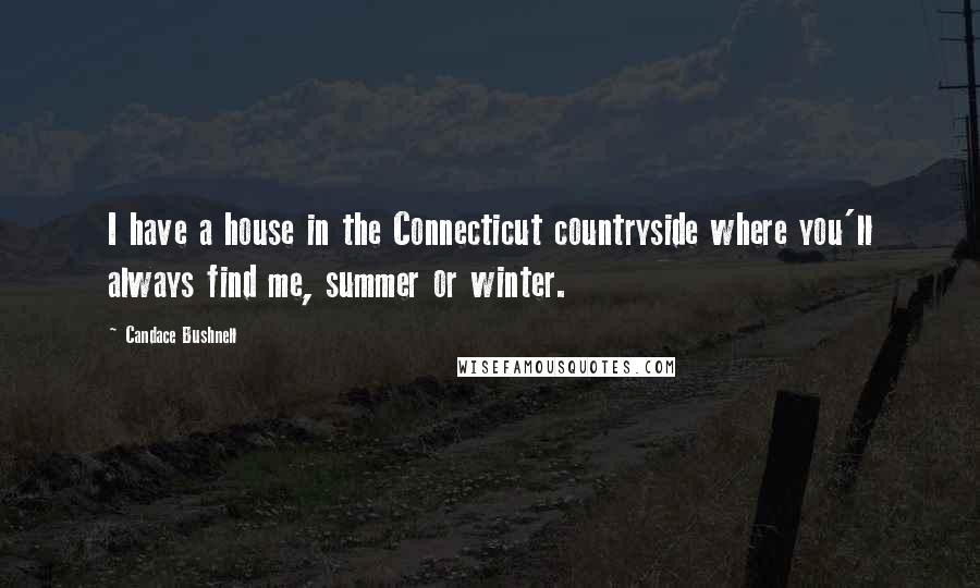 Candace Bushnell Quotes: I have a house in the Connecticut countryside where you'll always find me, summer or winter.