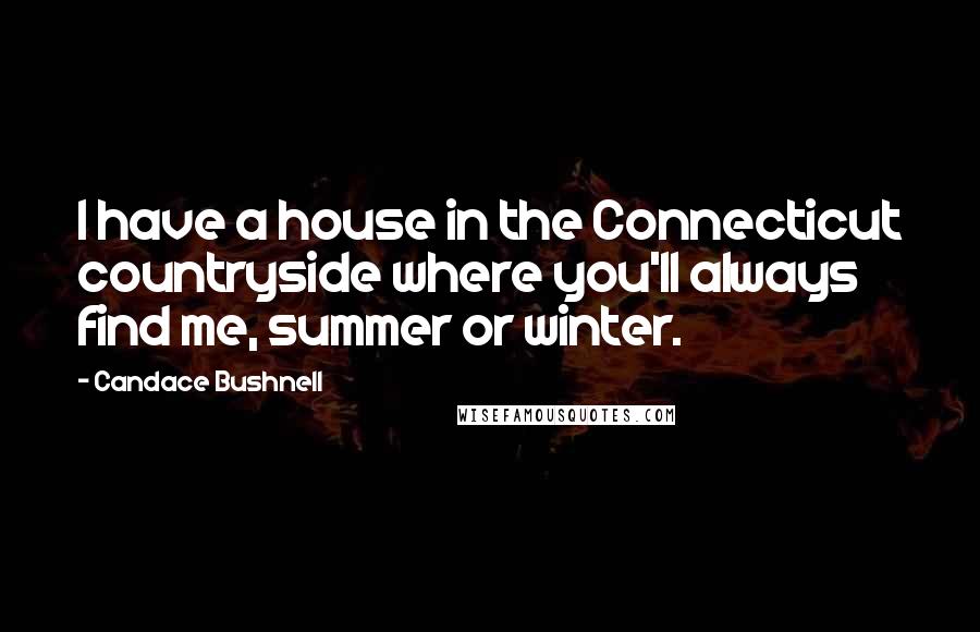 Candace Bushnell Quotes: I have a house in the Connecticut countryside where you'll always find me, summer or winter.