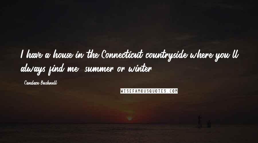 Candace Bushnell Quotes: I have a house in the Connecticut countryside where you'll always find me, summer or winter.