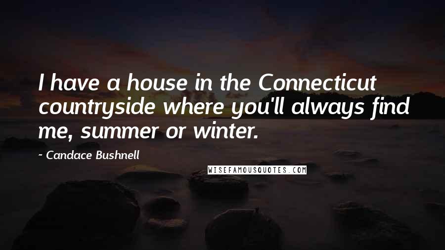 Candace Bushnell Quotes: I have a house in the Connecticut countryside where you'll always find me, summer or winter.