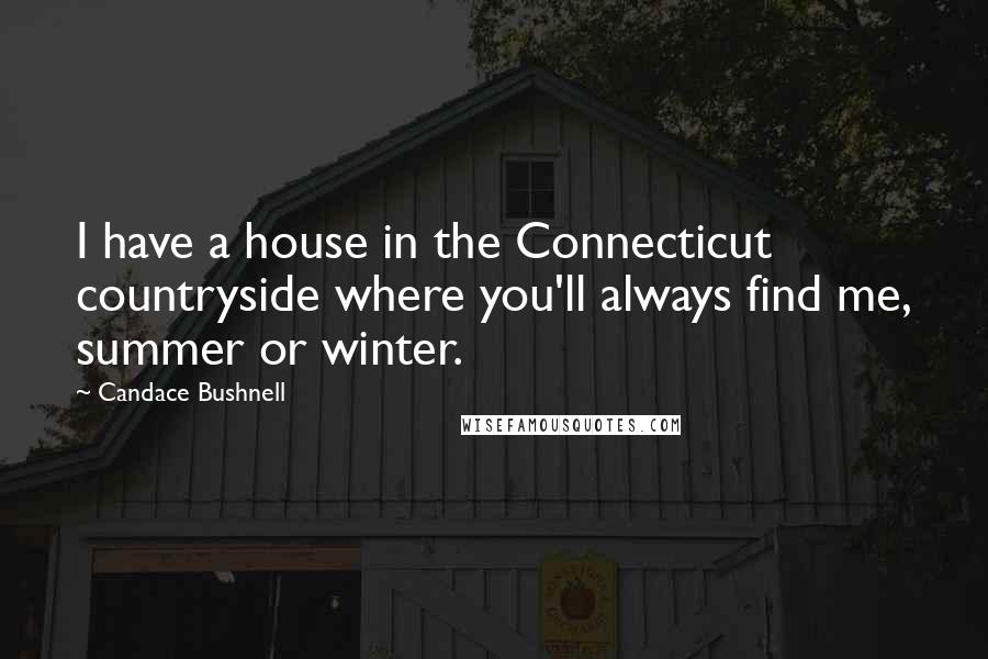 Candace Bushnell Quotes: I have a house in the Connecticut countryside where you'll always find me, summer or winter.