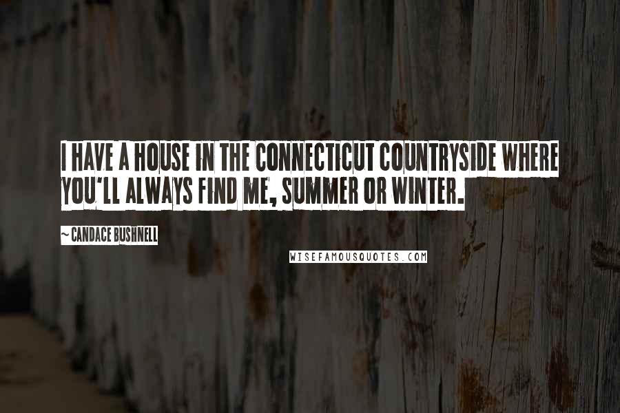 Candace Bushnell Quotes: I have a house in the Connecticut countryside where you'll always find me, summer or winter.