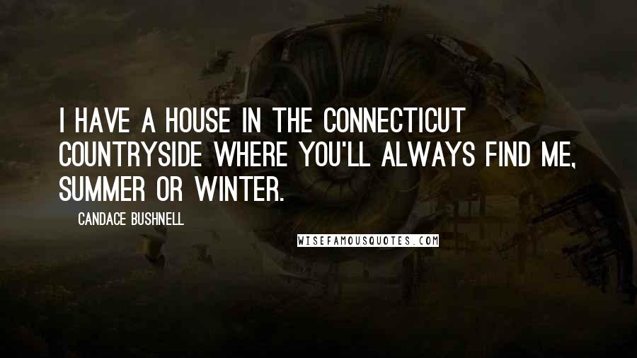 Candace Bushnell Quotes: I have a house in the Connecticut countryside where you'll always find me, summer or winter.