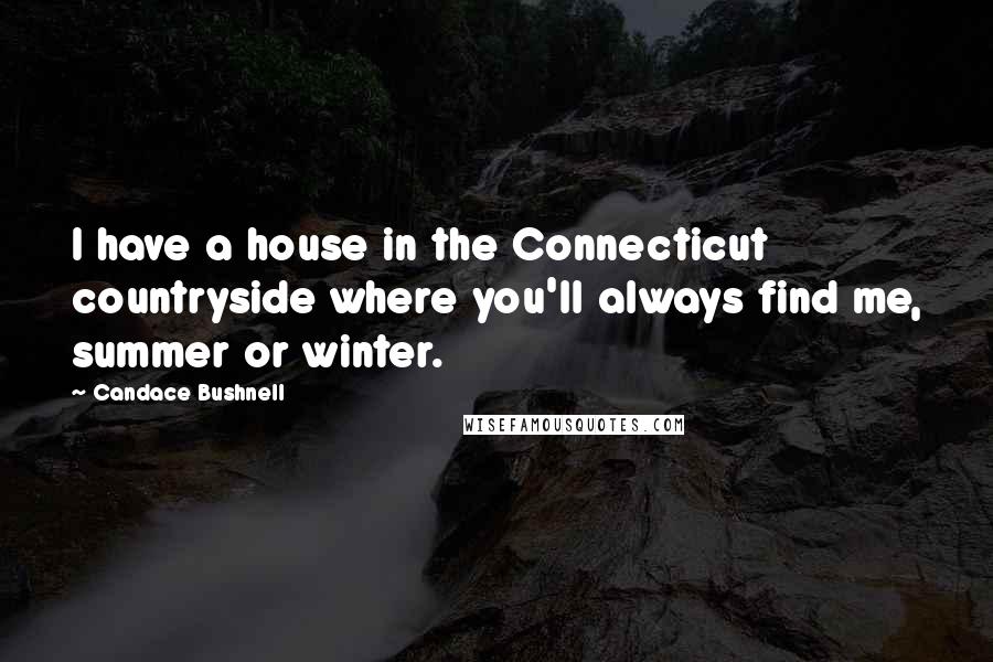 Candace Bushnell Quotes: I have a house in the Connecticut countryside where you'll always find me, summer or winter.