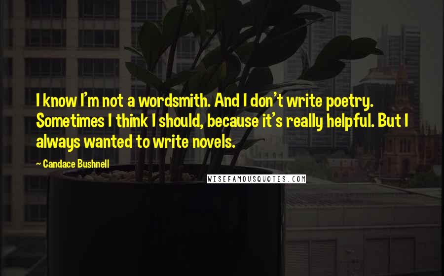Candace Bushnell Quotes: I know I'm not a wordsmith. And I don't write poetry. Sometimes I think I should, because it's really helpful. But I always wanted to write novels.