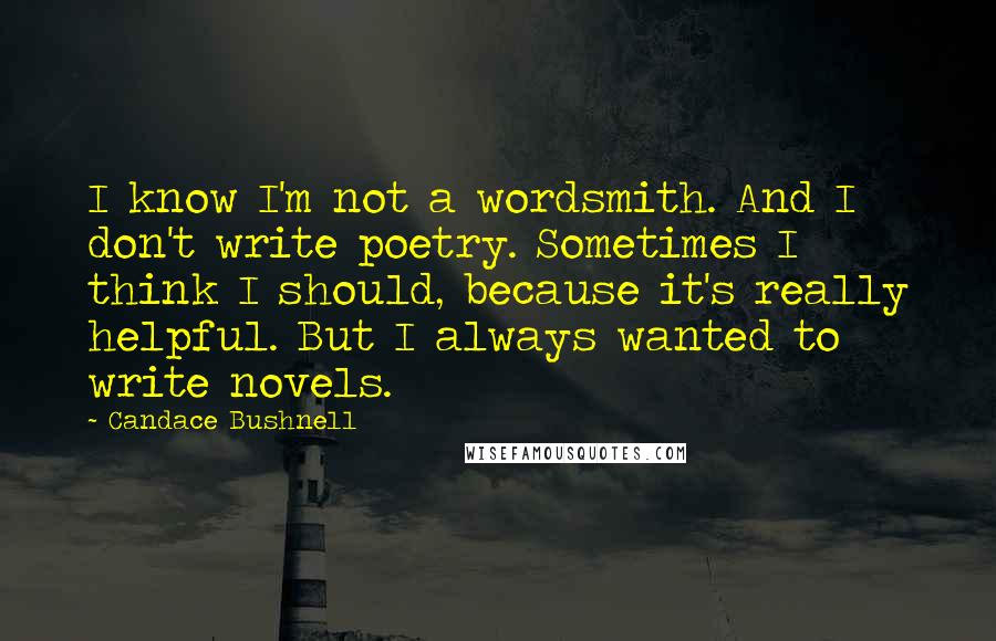 Candace Bushnell Quotes: I know I'm not a wordsmith. And I don't write poetry. Sometimes I think I should, because it's really helpful. But I always wanted to write novels.