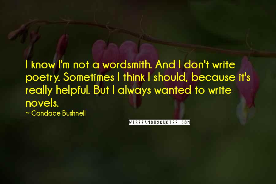 Candace Bushnell Quotes: I know I'm not a wordsmith. And I don't write poetry. Sometimes I think I should, because it's really helpful. But I always wanted to write novels.