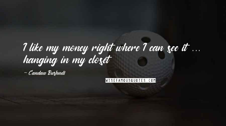 Candace Bushnell Quotes: I like my money right where I can see it ... hanging in my closet