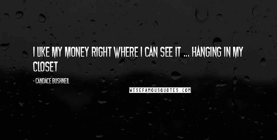 Candace Bushnell Quotes: I like my money right where I can see it ... hanging in my closet