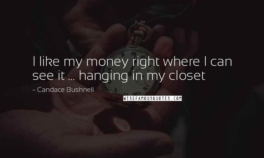 Candace Bushnell Quotes: I like my money right where I can see it ... hanging in my closet