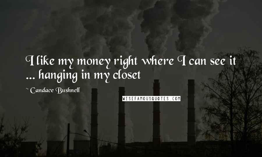 Candace Bushnell Quotes: I like my money right where I can see it ... hanging in my closet