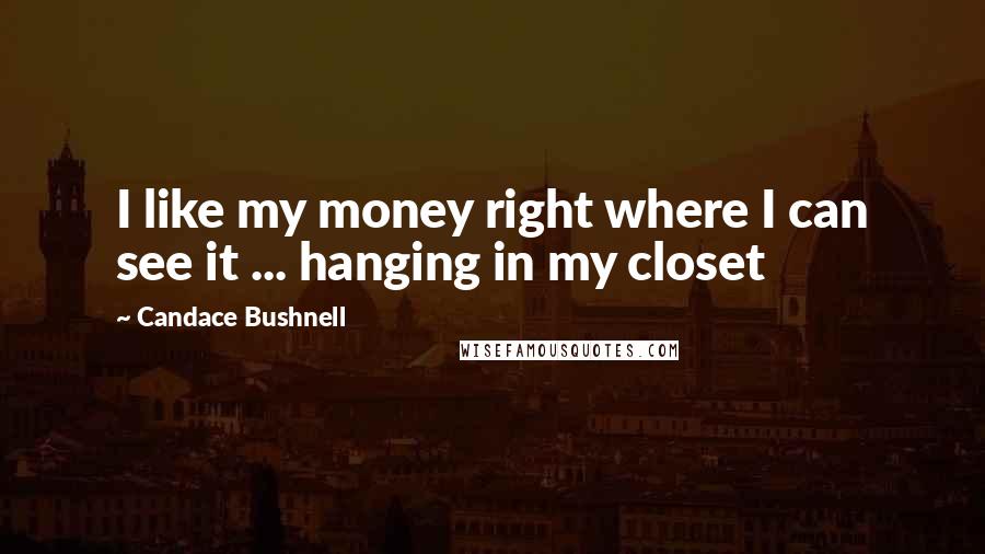 Candace Bushnell Quotes: I like my money right where I can see it ... hanging in my closet