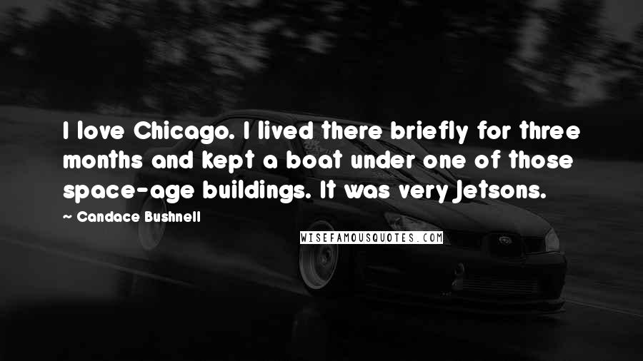 Candace Bushnell Quotes: I love Chicago. I lived there briefly for three months and kept a boat under one of those space-age buildings. It was very Jetsons.