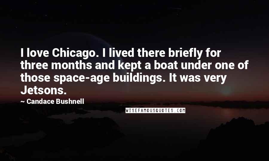 Candace Bushnell Quotes: I love Chicago. I lived there briefly for three months and kept a boat under one of those space-age buildings. It was very Jetsons.