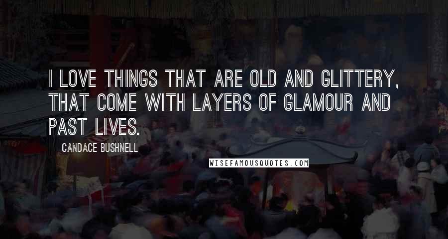 Candace Bushnell Quotes: I love things that are old and glittery, that come with layers of glamour and past lives.