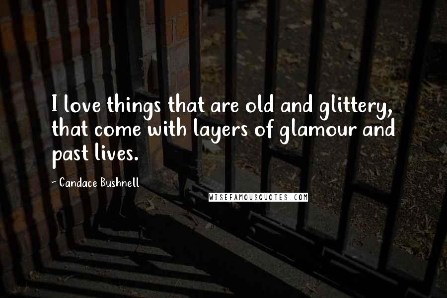 Candace Bushnell Quotes: I love things that are old and glittery, that come with layers of glamour and past lives.