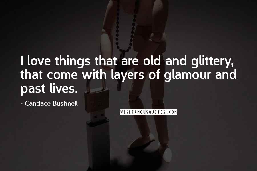 Candace Bushnell Quotes: I love things that are old and glittery, that come with layers of glamour and past lives.
