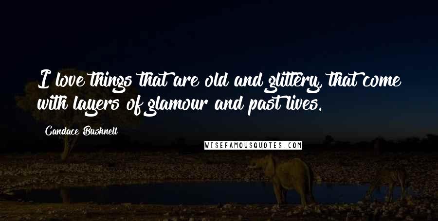 Candace Bushnell Quotes: I love things that are old and glittery, that come with layers of glamour and past lives.