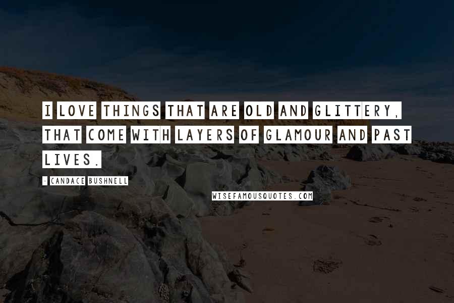 Candace Bushnell Quotes: I love things that are old and glittery, that come with layers of glamour and past lives.