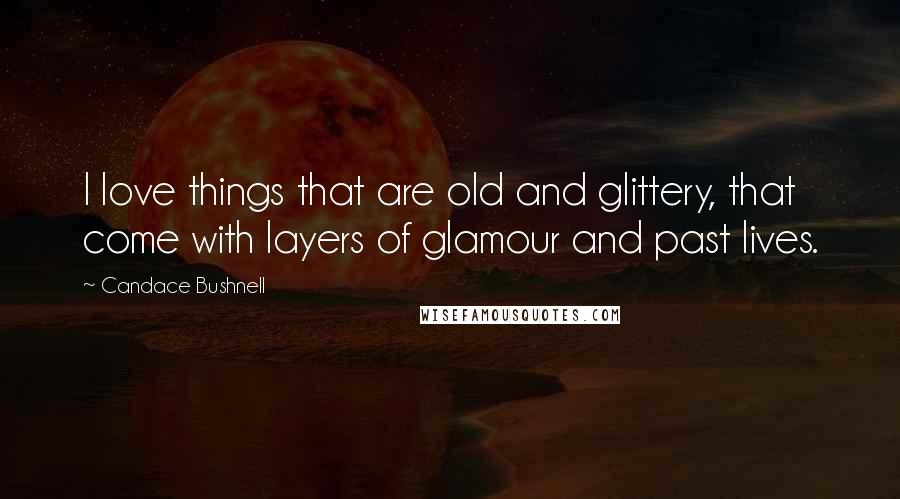 Candace Bushnell Quotes: I love things that are old and glittery, that come with layers of glamour and past lives.