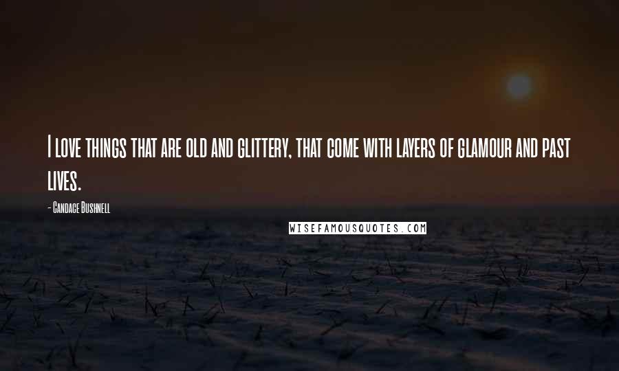 Candace Bushnell Quotes: I love things that are old and glittery, that come with layers of glamour and past lives.