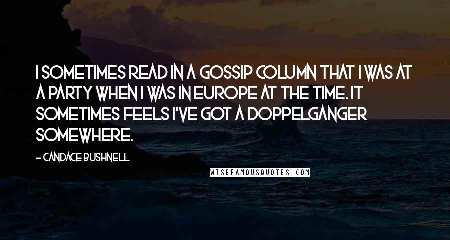 Candace Bushnell Quotes: I sometimes read in a gossip column that I was at a party when I was in Europe at the time. It sometimes feels I've got a Doppelganger somewhere.