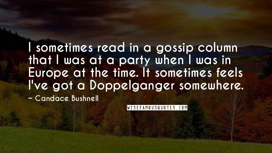 Candace Bushnell Quotes: I sometimes read in a gossip column that I was at a party when I was in Europe at the time. It sometimes feels I've got a Doppelganger somewhere.