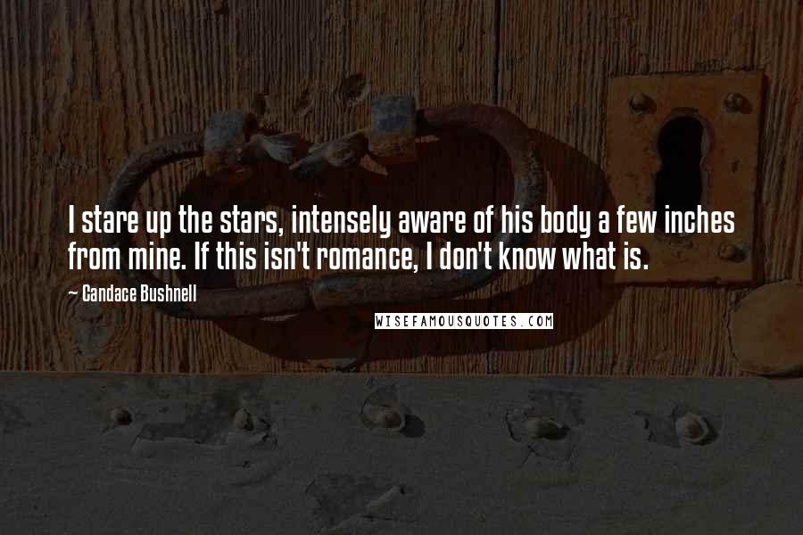 Candace Bushnell Quotes: I stare up the stars, intensely aware of his body a few inches from mine. If this isn't romance, I don't know what is.