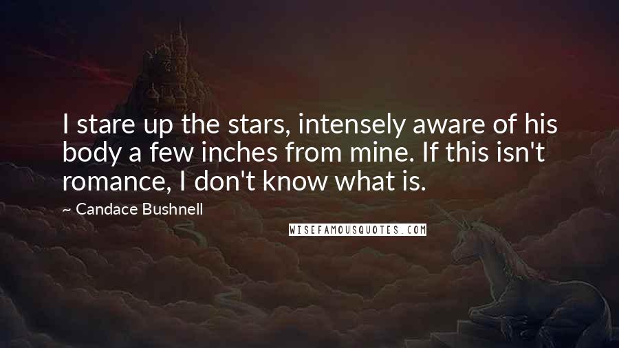 Candace Bushnell Quotes: I stare up the stars, intensely aware of his body a few inches from mine. If this isn't romance, I don't know what is.