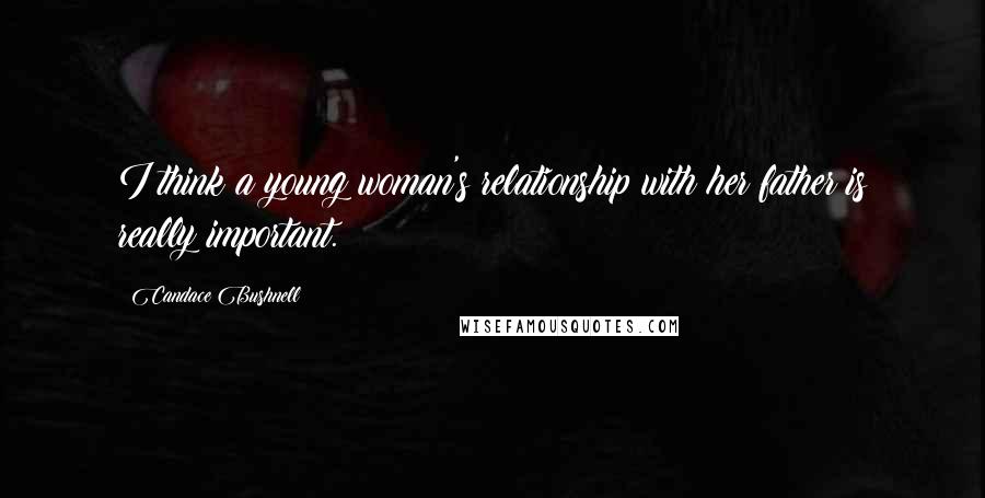 Candace Bushnell Quotes: I think a young woman's relationship with her father is really important.