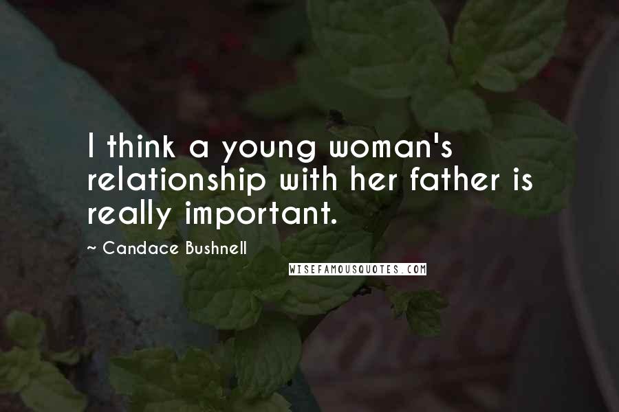 Candace Bushnell Quotes: I think a young woman's relationship with her father is really important.