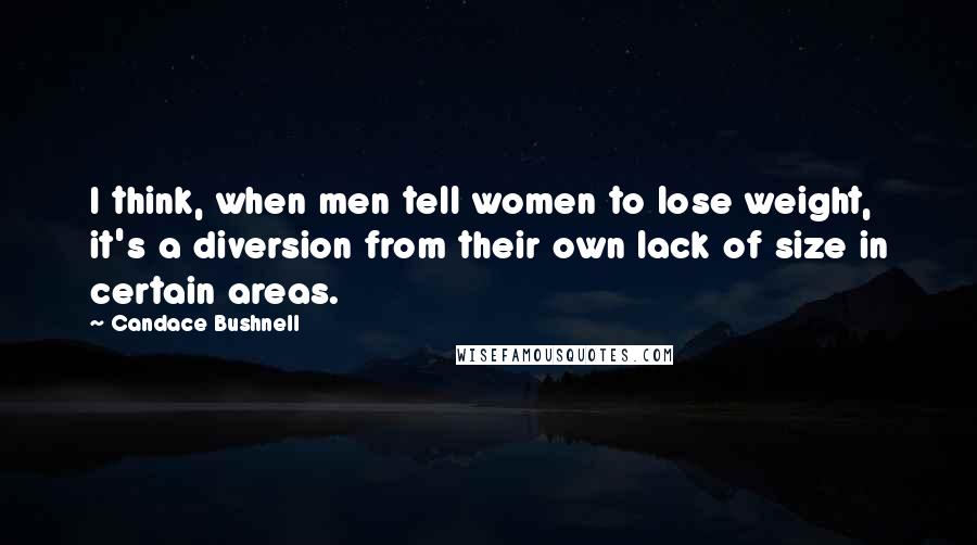 Candace Bushnell Quotes: I think, when men tell women to lose weight, it's a diversion from their own lack of size in certain areas.