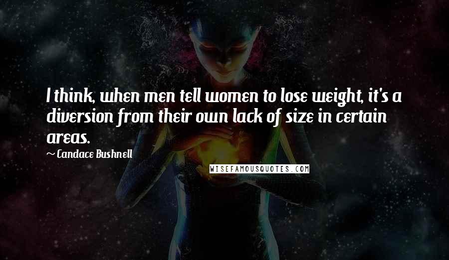 Candace Bushnell Quotes: I think, when men tell women to lose weight, it's a diversion from their own lack of size in certain areas.
