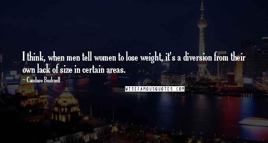 Candace Bushnell Quotes: I think, when men tell women to lose weight, it's a diversion from their own lack of size in certain areas.