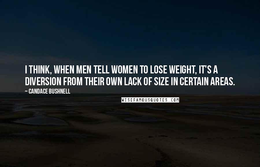 Candace Bushnell Quotes: I think, when men tell women to lose weight, it's a diversion from their own lack of size in certain areas.