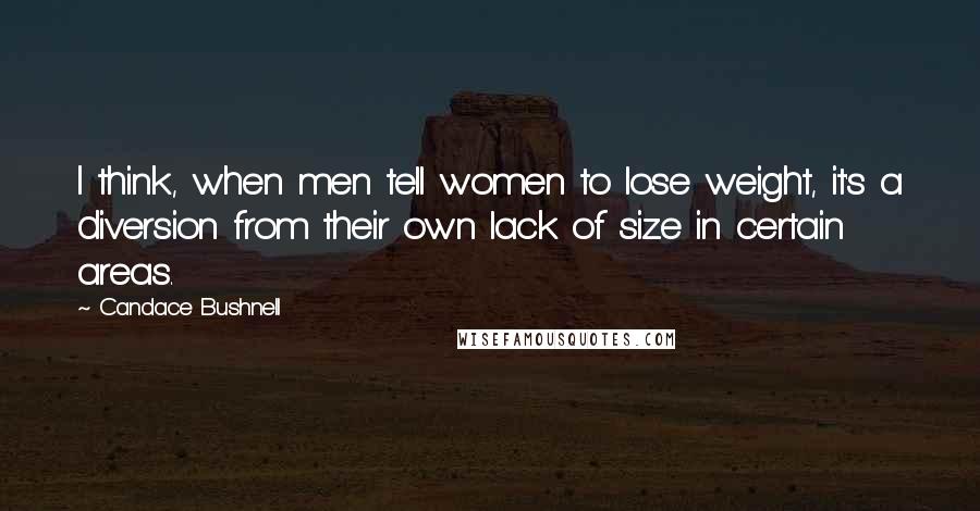 Candace Bushnell Quotes: I think, when men tell women to lose weight, it's a diversion from their own lack of size in certain areas.