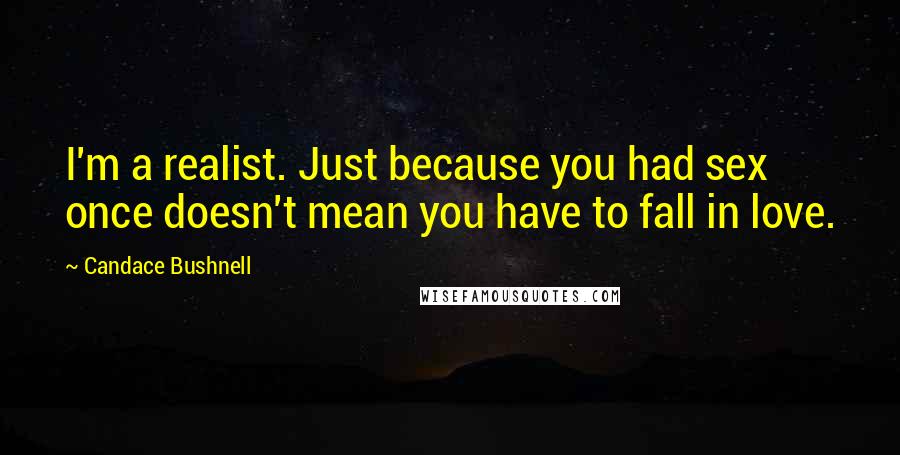 Candace Bushnell Quotes: I'm a realist. Just because you had sex once doesn't mean you have to fall in love.