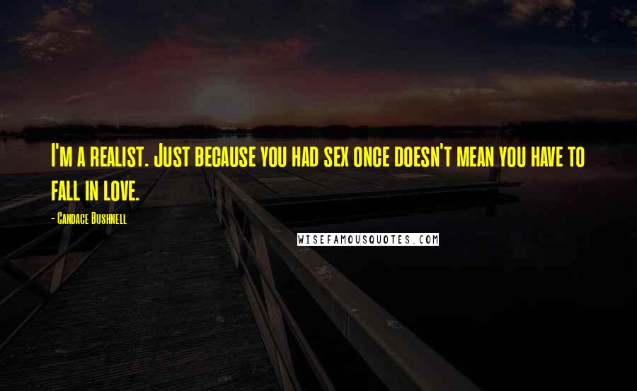 Candace Bushnell Quotes: I'm a realist. Just because you had sex once doesn't mean you have to fall in love.