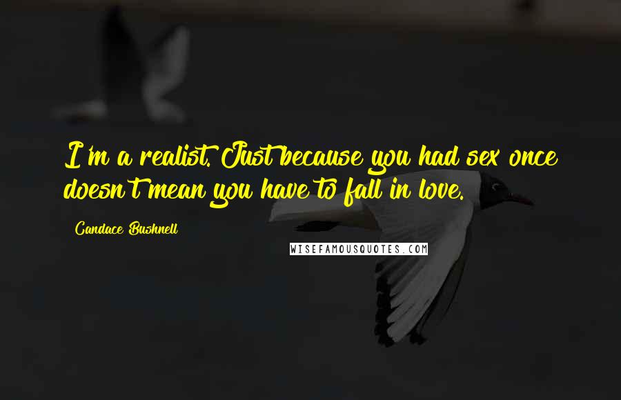 Candace Bushnell Quotes: I'm a realist. Just because you had sex once doesn't mean you have to fall in love.