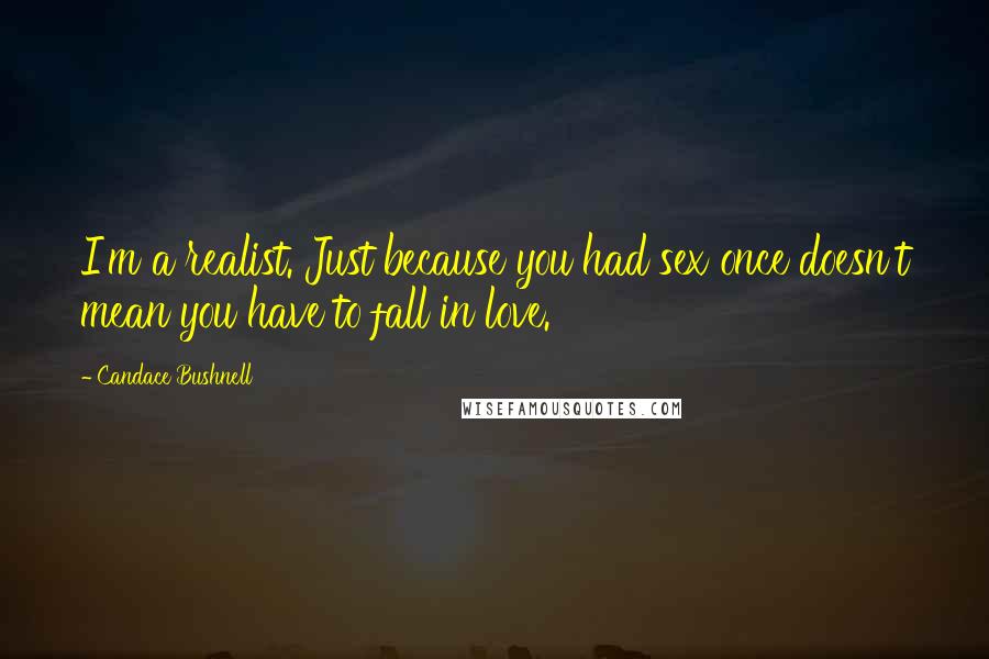 Candace Bushnell Quotes: I'm a realist. Just because you had sex once doesn't mean you have to fall in love.