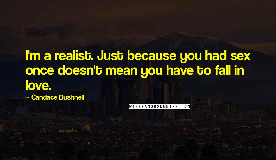Candace Bushnell Quotes: I'm a realist. Just because you had sex once doesn't mean you have to fall in love.