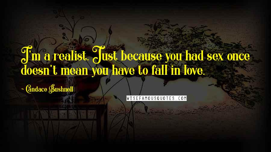 Candace Bushnell Quotes: I'm a realist. Just because you had sex once doesn't mean you have to fall in love.
