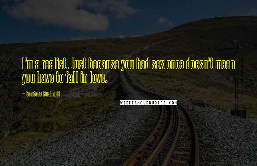 Candace Bushnell Quotes: I'm a realist. Just because you had sex once doesn't mean you have to fall in love.